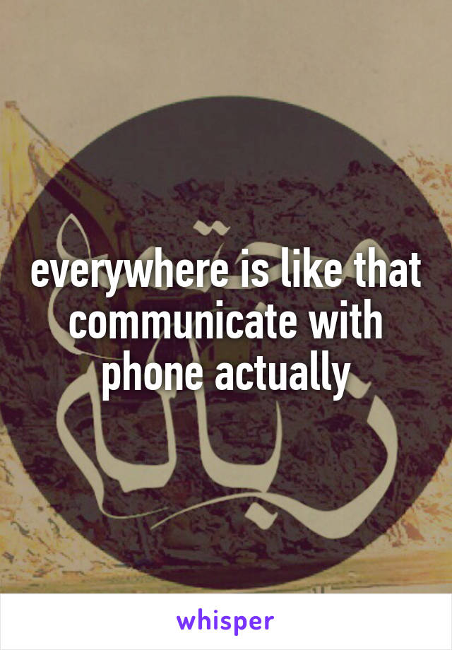 everywhere is like that communicate with phone actually