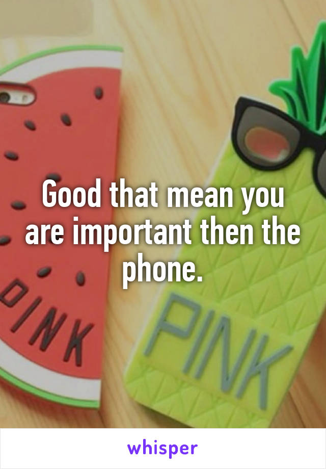 Good that mean you are important then the phone.