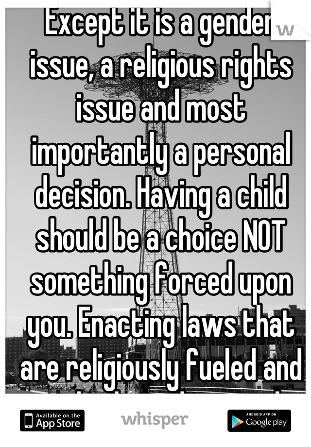 Except it is a gender issue, a religious rights issue and most importantly a personal decision. Having a child should be a choice NOT something forced upon you. Enacting laws that are religiously fueled and gender biased is not ok.