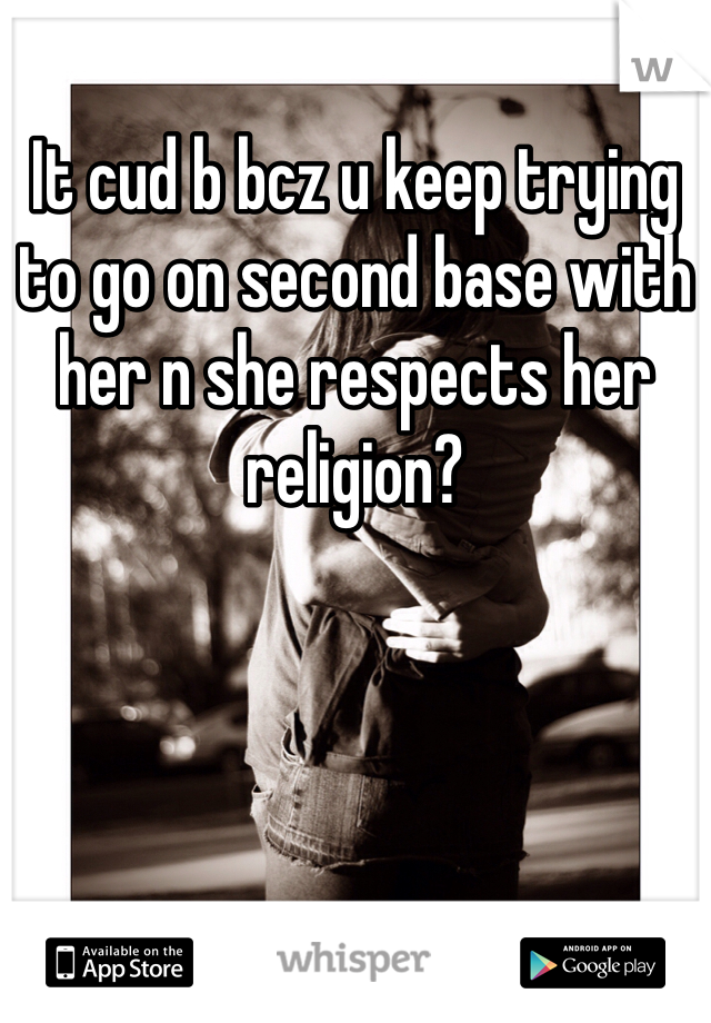 It cud b bcz u keep trying to go on second base with her n she respects her religion?