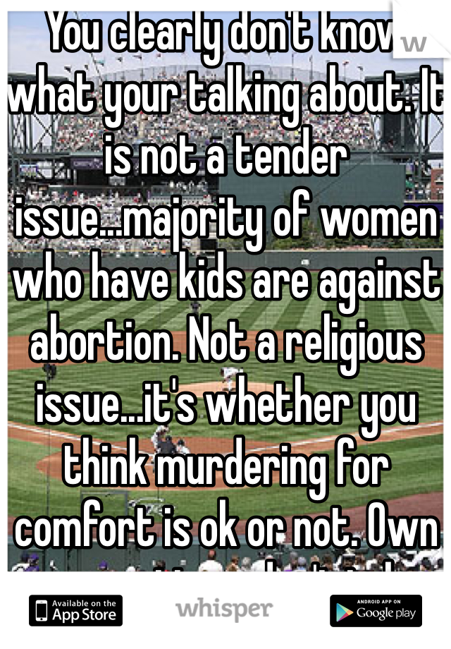 You clearly don't know what your talking about. It is not a tender issue...majority of women who have kids are against abortion. Not a religious issue...it's whether you think murdering for comfort is ok or not. Own your actions, don't take them out on an innocent child.