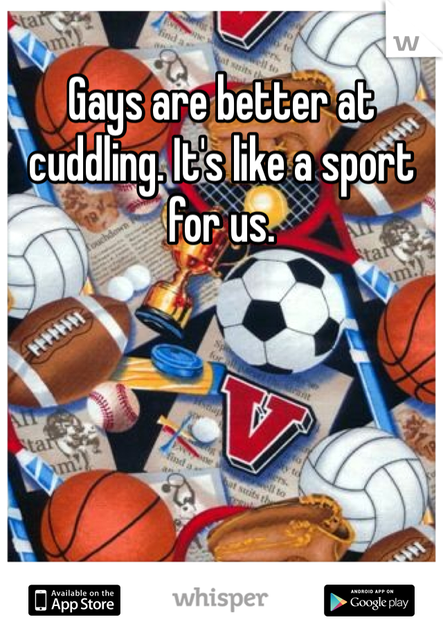 Gays are better at cuddling. It's like a sport for us. 