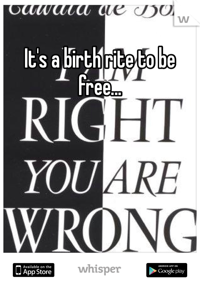 It's a birth rite to be free...