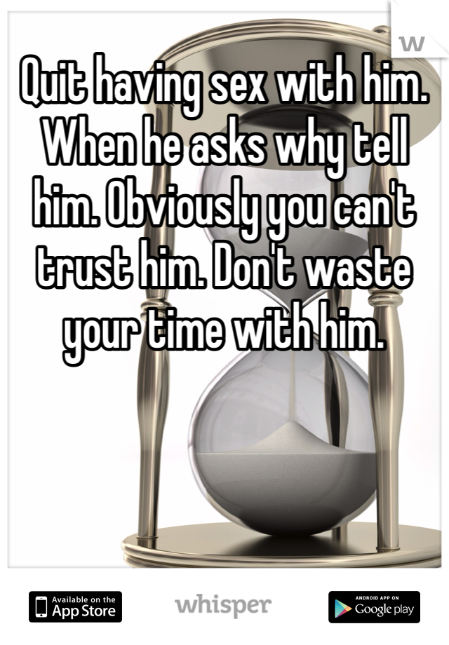 Quit having sex with him. When he asks why tell him. Obviously you can't trust him. Don't waste your time with him. 