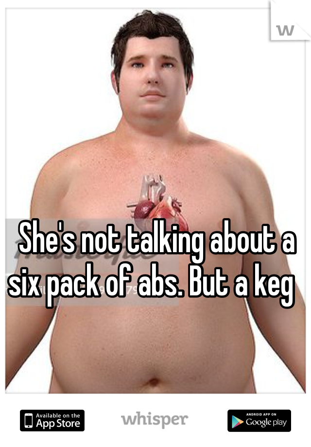 She's not talking about a six pack of abs. But a keg  