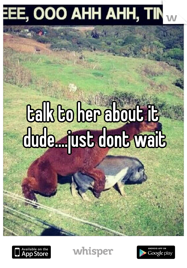 talk to her about it dude....just dont wait