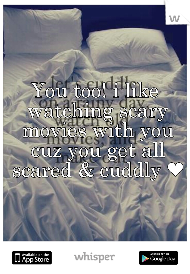 You too! i like watching scary movies with you cuz you get all scared & cuddly ❤