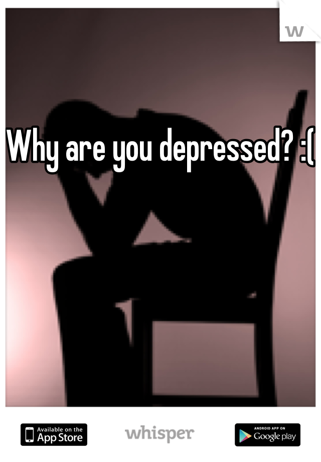Why are you depressed? :(