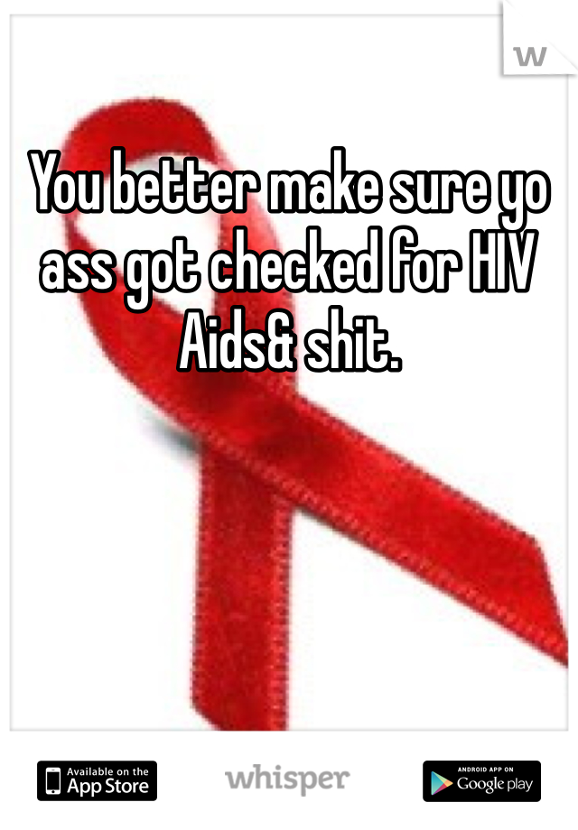 You better make sure yo ass got checked for HIV Aids& shit. 