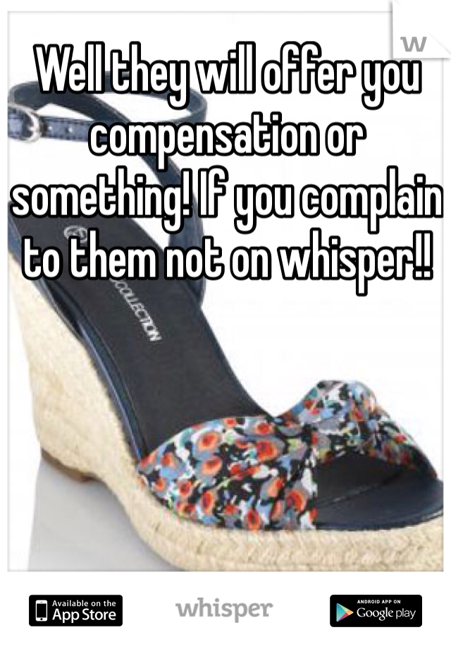 Well they will offer you compensation or something! If you complain to them not on whisper!! 