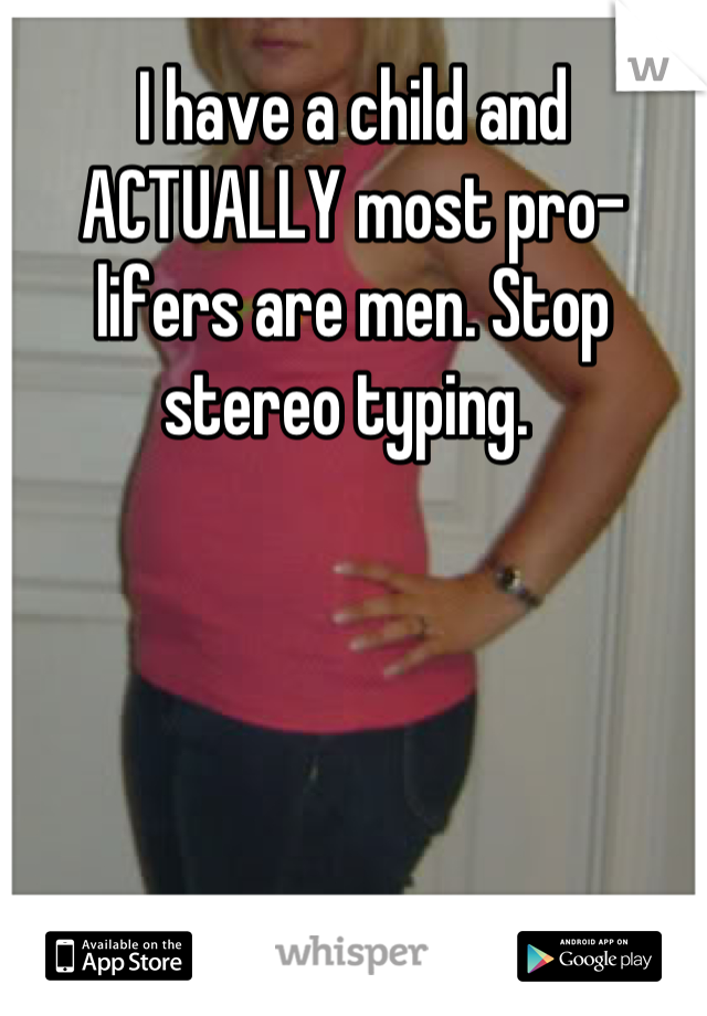 I have a child and ACTUALLY most pro-lifers are men. Stop stereo typing. 