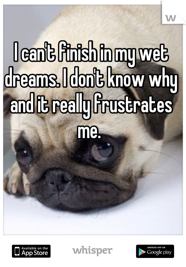 I can't finish in my wet dreams. I don't know why and it really frustrates me. 
