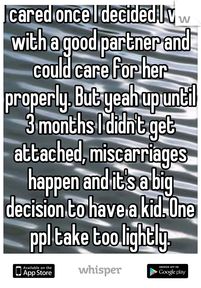 I cared once I decided I was with a good partner and could care for her properly. But yeah up until 3 months I didn't get attached, miscarriages happen and it's a big decision to have a kid. One ppl take too lightly.