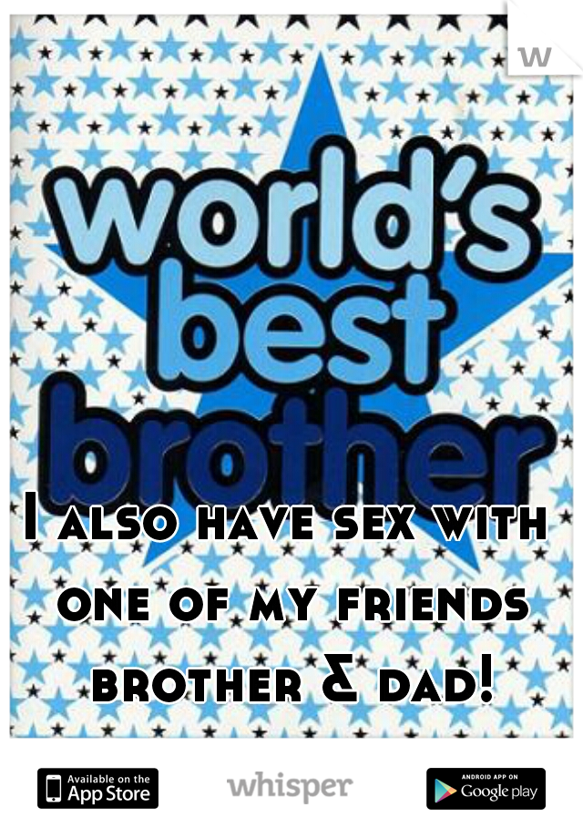 I also have sex with one of my friends brother & dad!