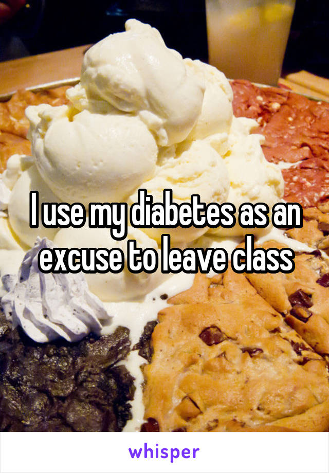 I use my diabetes as an excuse to leave class