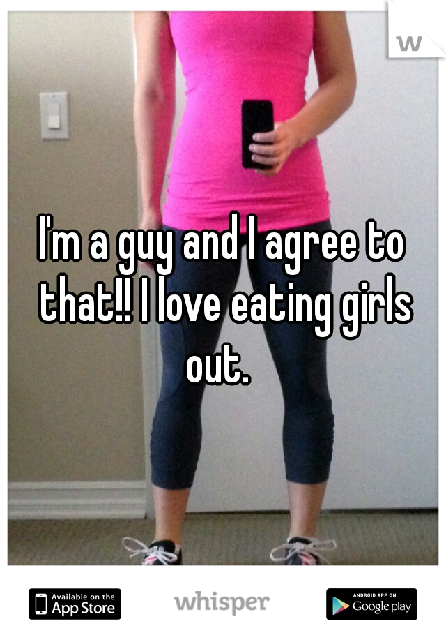 I'm a guy and I agree to that!! I love eating girls out.  