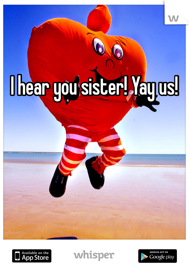 I hear you sister! Yay us!