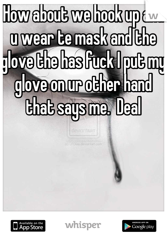 How about we hook up and u wear te mask and the glove the has fuck I put my glove on ur other hand that says me.  Deal