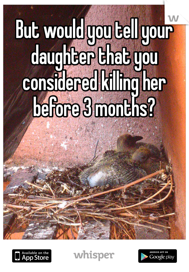 But would you tell your daughter that you considered killing her before 3 months? 