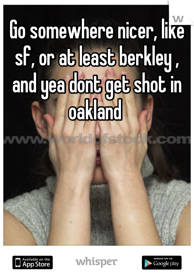 Go somewhere nicer, like sf, or at least berkley , and yea dont get shot in oakland 