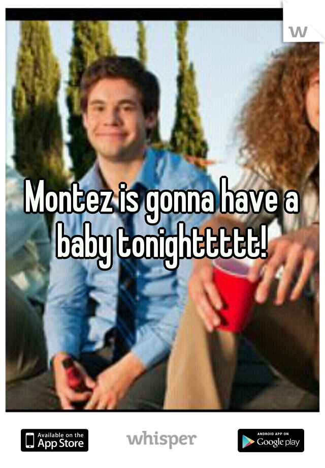 Montez is gonna have a baby tonighttttt! 