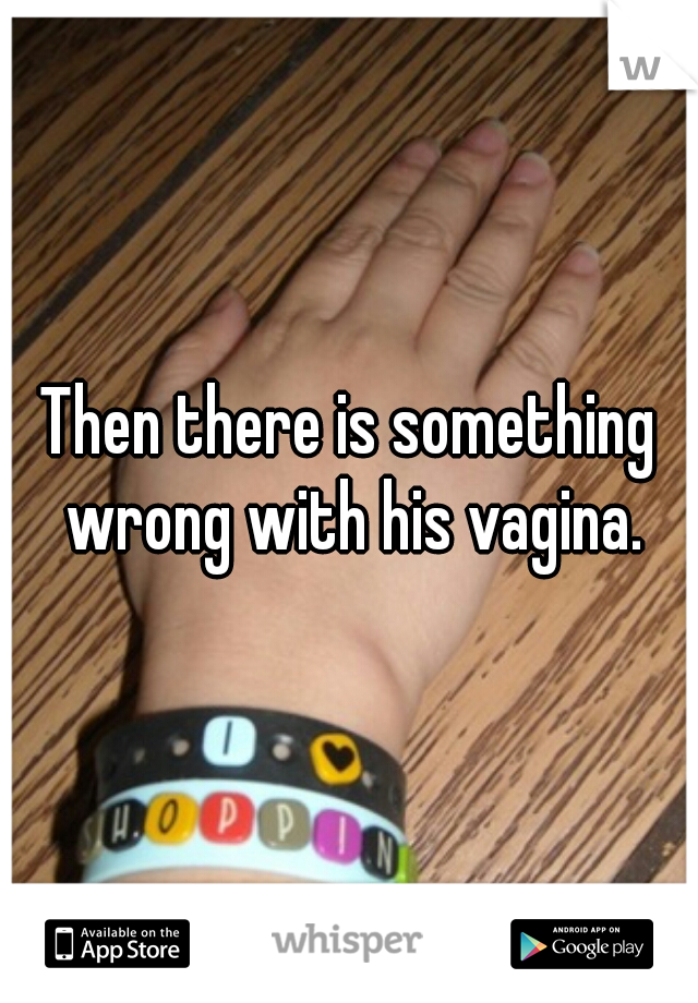 Then there is something wrong with his vagina.