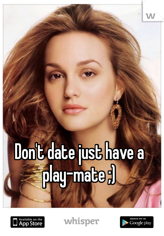 Don't date just have a play-mate ;) 