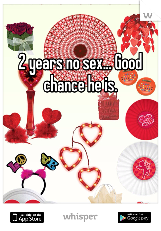 2 years no sex... Good chance he is. 