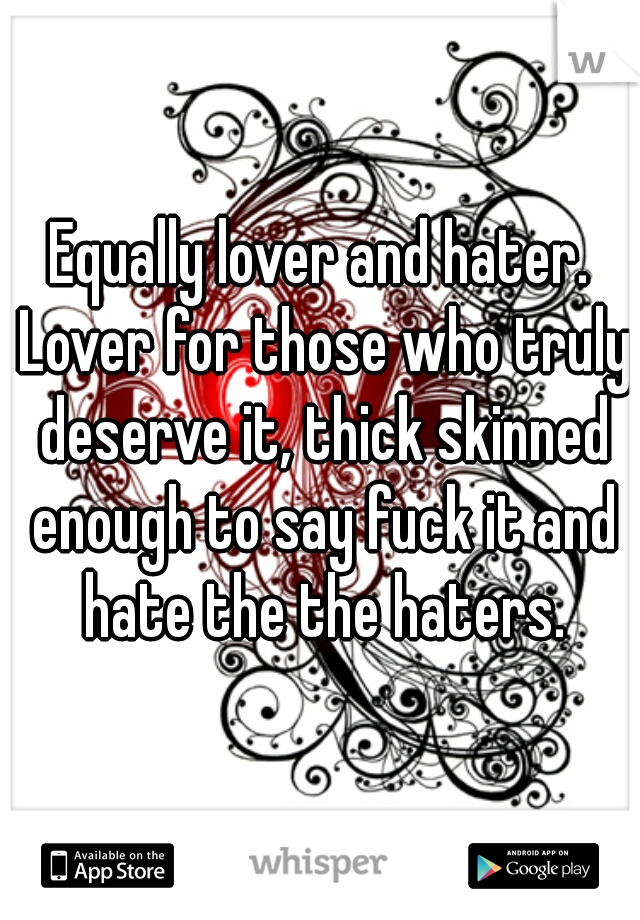Equally lover and hater. Lover for those who truly deserve it, thick skinned enough to say fuck it and hate the the haters.