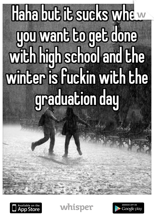 Haha but it sucks when you want to get done with high school and the winter is fuckin with the graduation day