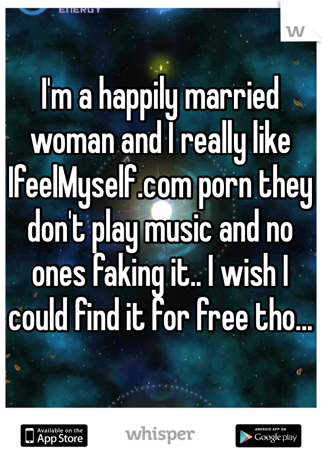 I'm a happily married woman and I really like IfeelMyself.com porn they don't play music and no ones faking it.. I wish I could find it for free tho...