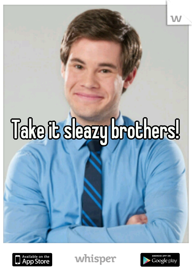 Take it sleazy brothers!