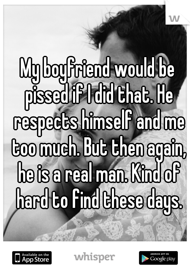 My boyfriend would be pissed if I did that. He respects himself and me too much. But then again, he is a real man. Kind of hard to find these days.