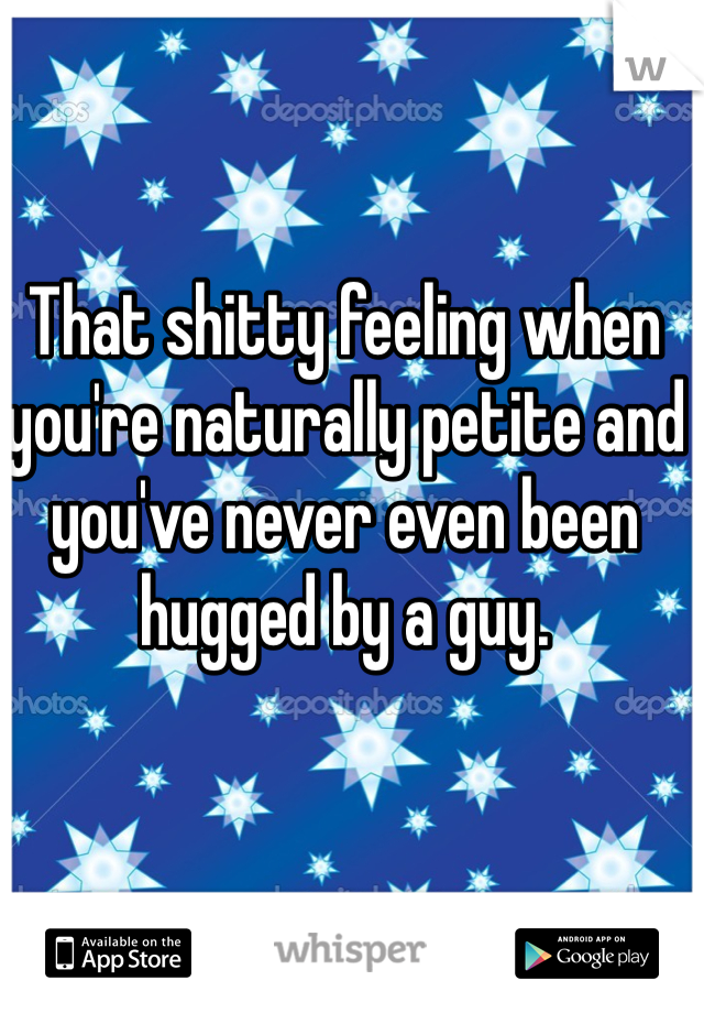 That shitty feeling when you're naturally petite and you've never even been hugged by a guy.