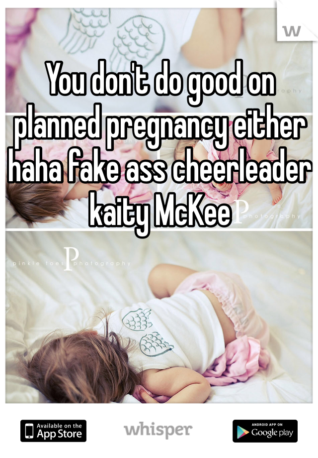 You don't do good on planned pregnancy either haha fake ass cheerleader kaity McKee