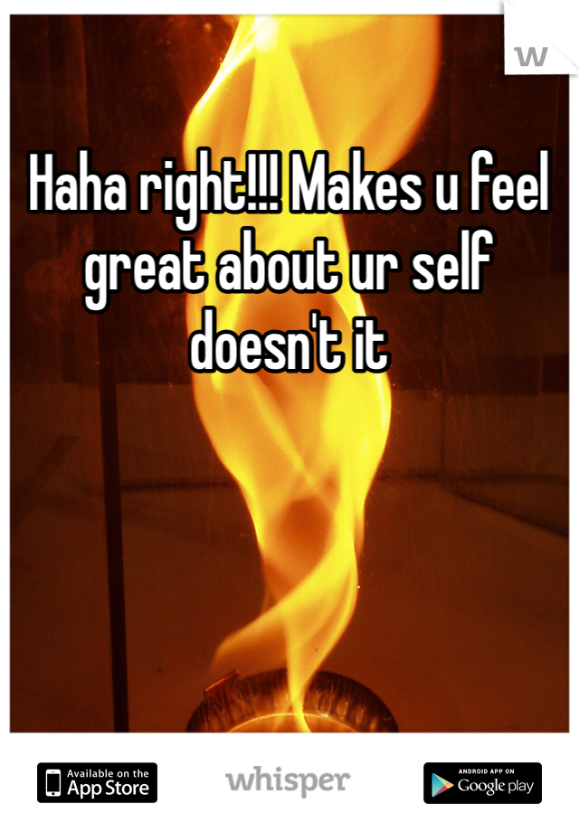 Haha right!!! Makes u feel great about ur self doesn't it 