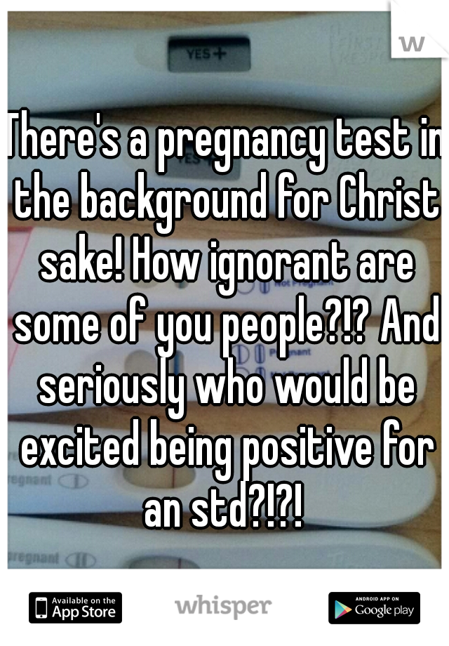 There's a pregnancy test in the background for Christ sake! How ignorant are some of you people?!? And seriously who would be excited being positive for an std?!?! 