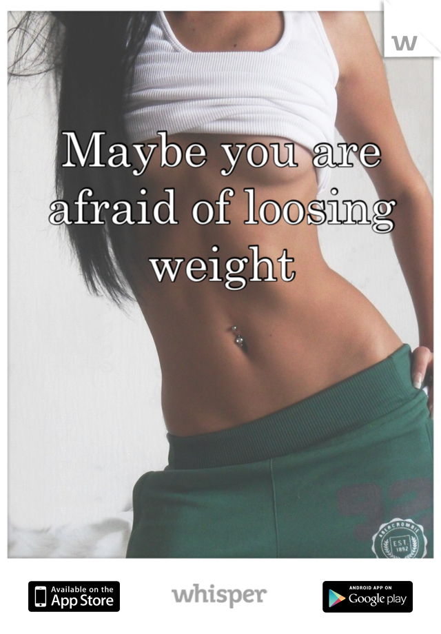 Maybe you are afraid of loosing weight
