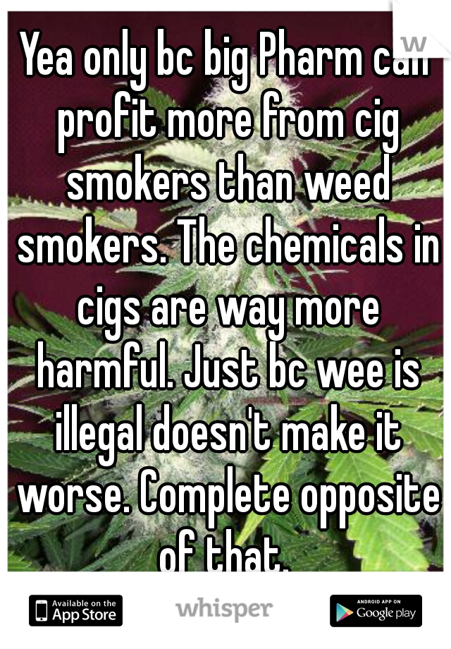 Yea only bc big Pharm can profit more from cig smokers than weed smokers. The chemicals in cigs are way more harmful. Just bc wee is illegal doesn't make it worse. Complete opposite of that. 