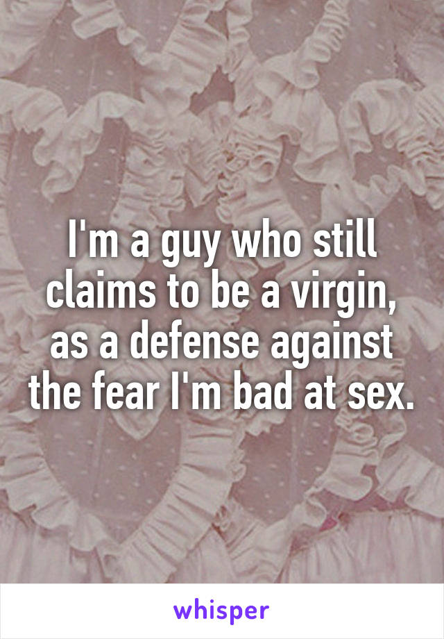 I'm a guy who still claims to be a virgin, as a defense against the fear I'm bad at sex.