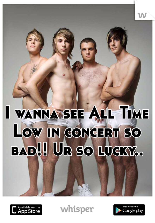 I wanna see All Time Low in concert so bad!! Ur so lucky..