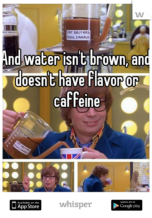And water isn't brown, and doesn't have flavor or caffeine
