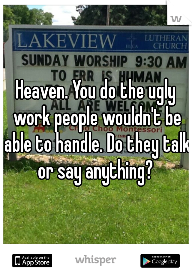 Heaven. You do the ugly work people wouldn't be able to handle. Do they talk or say anything? 