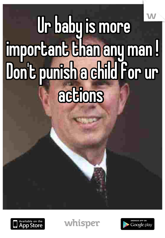  Ur baby is more important than any man ! Don't punish a child for ur actions 