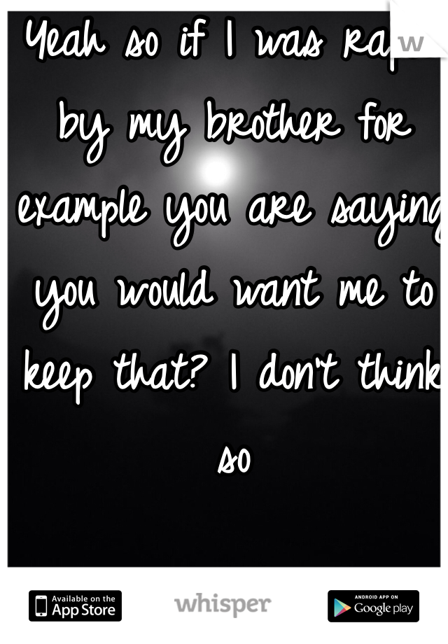 Yeah so if I was raped by my brother for example you are saying you would want me to keep that? I don't think so