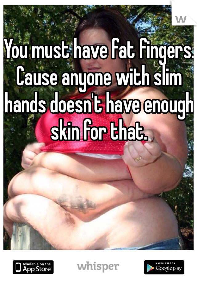 You must have fat fingers. Cause anyone with slim hands doesn't have enough skin for that. 