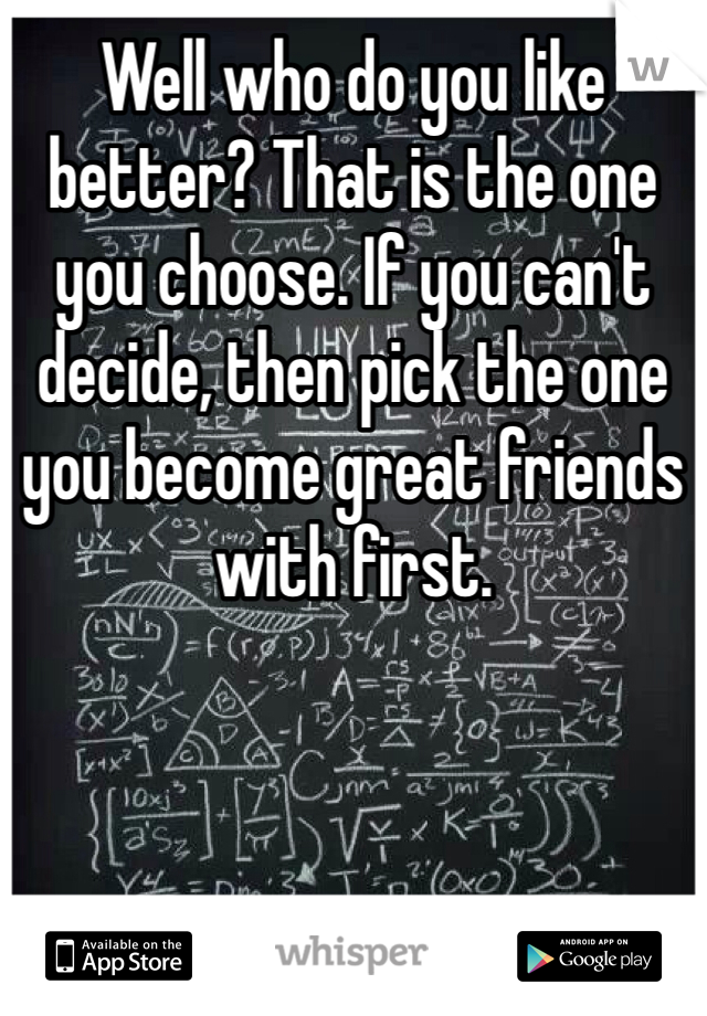 Well who do you like better? That is the one you choose. If you can't decide, then pick the one you become great friends with first.