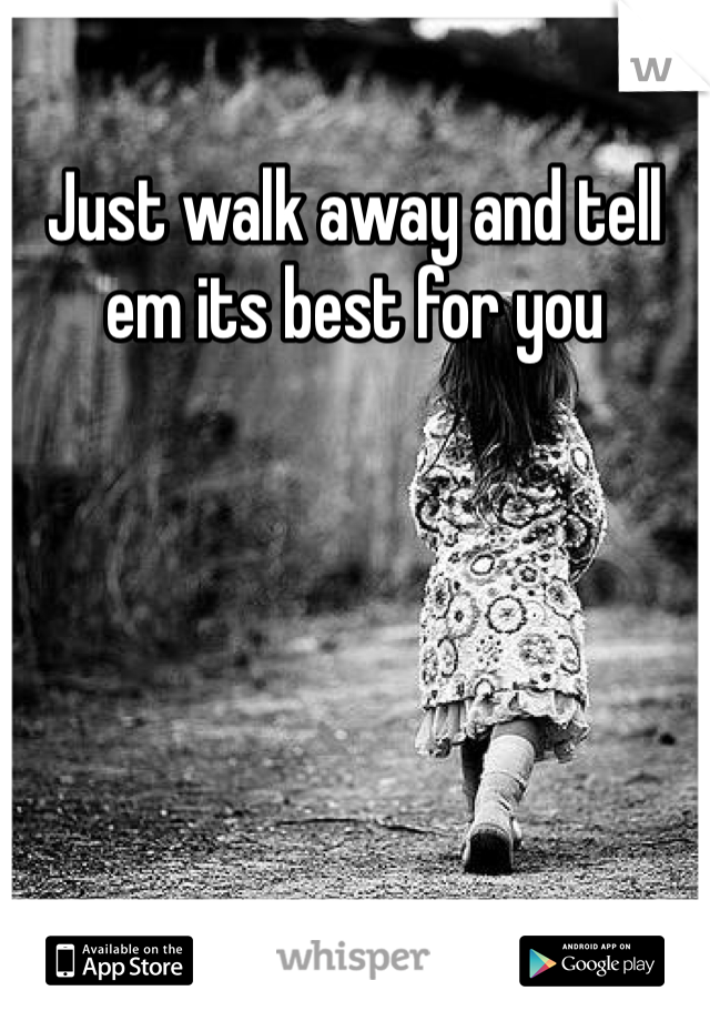 Just walk away and tell em its best for you