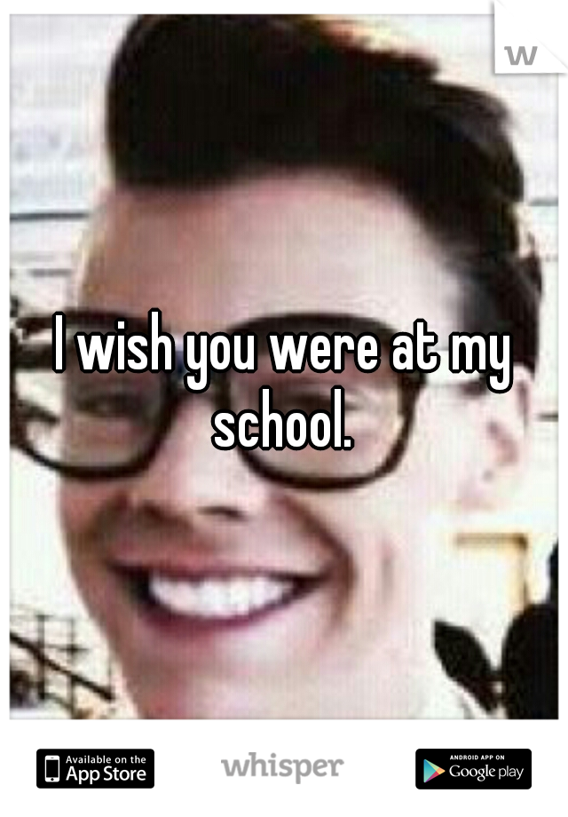 I wish you were at my school. 