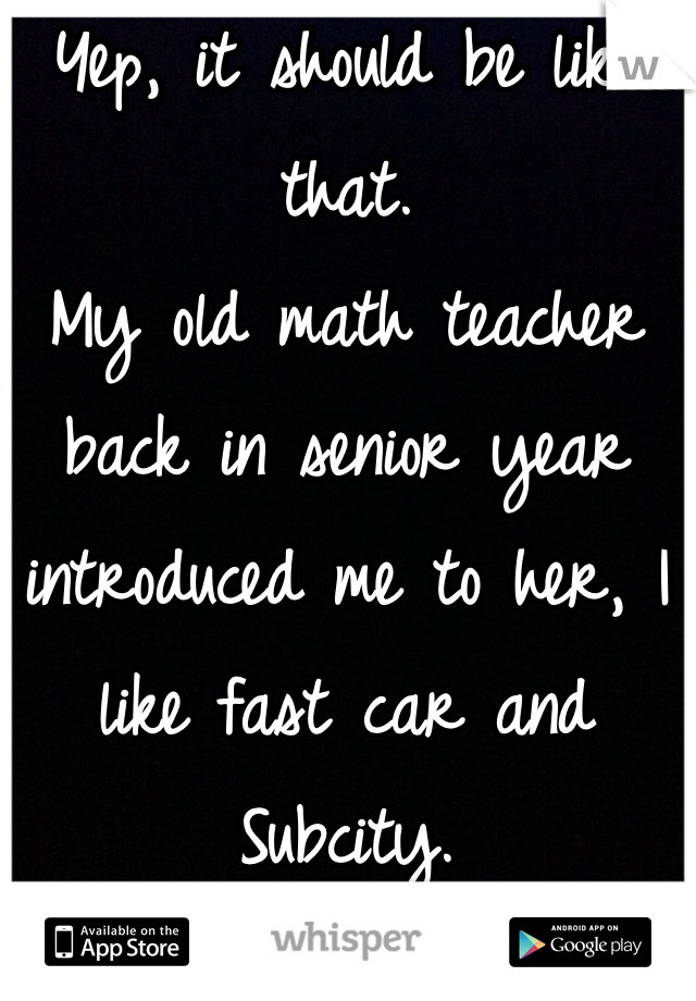 Yep, it should be like that. 
My old math teacher back in senior year introduced me to her, I like fast car and Subcity. 
